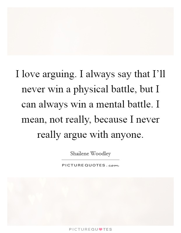 I love arguing. I always say that I’ll never win a physical battle, but I can always win a mental battle. I mean, not really, because I never really argue with anyone Picture Quote #1