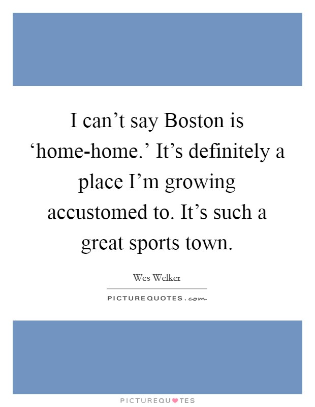 I can't say Boston is ‘home-home.' It's definitely a place I'm growing accustomed to. It's such a great sports town Picture Quote #1