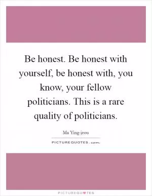Be honest. Be honest with yourself, be honest with, you know, your fellow politicians. This is a rare quality of politicians Picture Quote #1