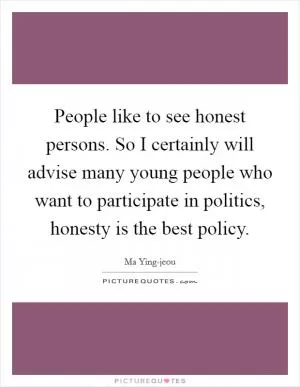 People like to see honest persons. So I certainly will advise many young people who want to participate in politics, honesty is the best policy Picture Quote #1