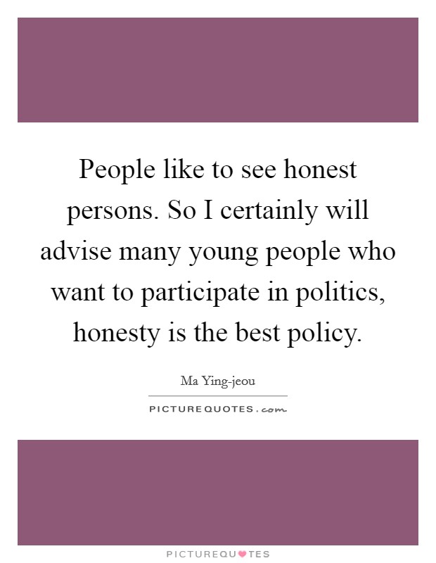People like to see honest persons. So I certainly will advise many young people who want to participate in politics, honesty is the best policy Picture Quote #1