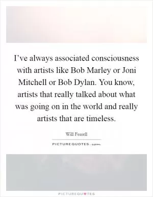 I’ve always associated consciousness with artists like Bob Marley or Joni Mitchell or Bob Dylan. You know, artists that really talked about what was going on in the world and really artists that are timeless Picture Quote #1