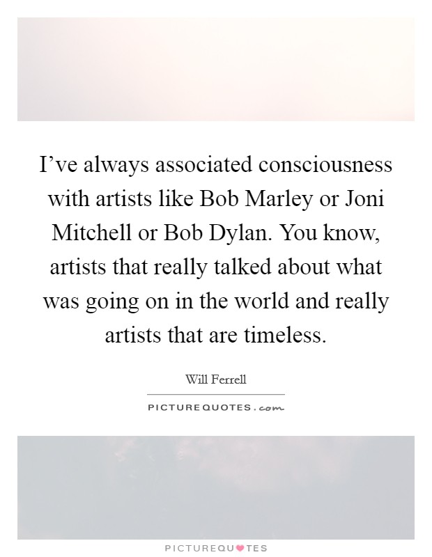 I've always associated consciousness with artists like Bob Marley or Joni Mitchell or Bob Dylan. You know, artists that really talked about what was going on in the world and really artists that are timeless Picture Quote #1