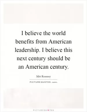 I believe the world benefits from American leadership. I believe this next century should be an American century Picture Quote #1