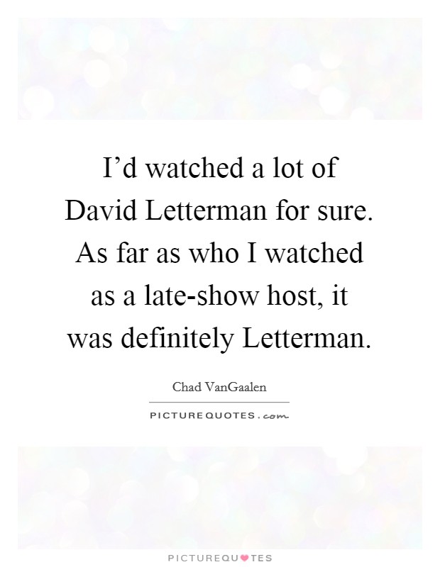 I'd watched a lot of David Letterman for sure. As far as who I watched as a late-show host, it was definitely Letterman Picture Quote #1
