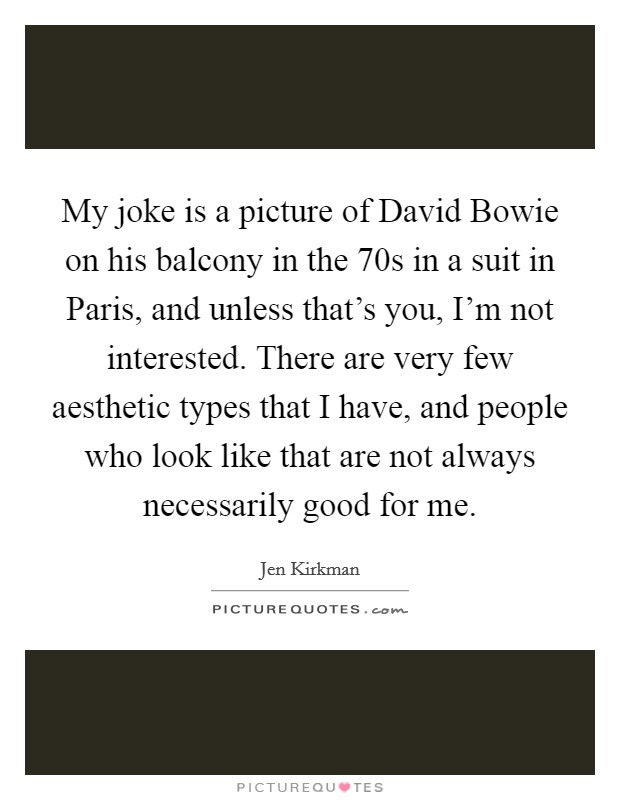 My joke is a picture of David Bowie on his balcony in the  70s in a suit in Paris, and unless that's you, I'm not interested. There are very few aesthetic types that I have, and people who look like that are not always necessarily good for me Picture Quote #1