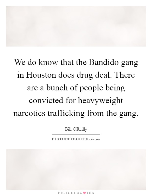 We do know that the Bandido gang in Houston does drug deal. There are a bunch of people being convicted for heavyweight narcotics trafficking from the gang Picture Quote #1