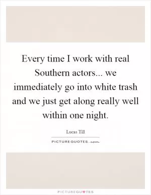 Every time I work with real Southern actors... we immediately go into white trash and we just get along really well within one night Picture Quote #1