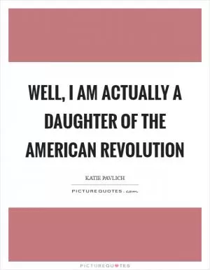 Well, I am actually a daughter of the American Revolution Picture Quote #1