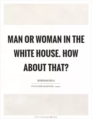 Man or woman in the White House. How about that? Picture Quote #1