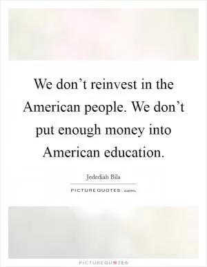 We don’t reinvest in the American people. We don’t put enough money into American education Picture Quote #1
