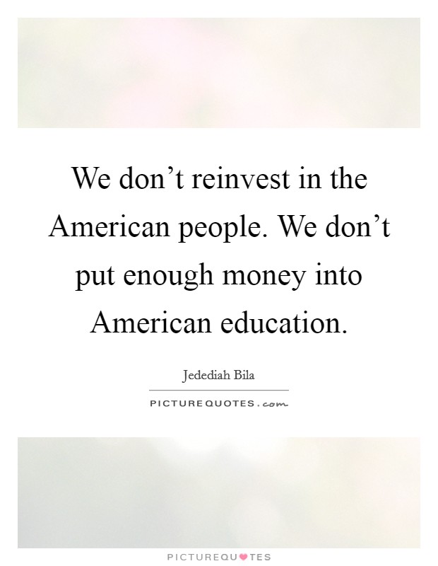 We don't reinvest in the American people. We don't put enough money into American education Picture Quote #1