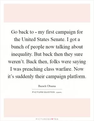 Go back to - my first campaign for the United States Senate. I got a bunch of people now talking about inequality. But back then they sure weren’t. Back then, folks were saying I was preaching class warfare. Now it’s suddenly their campaign platform Picture Quote #1