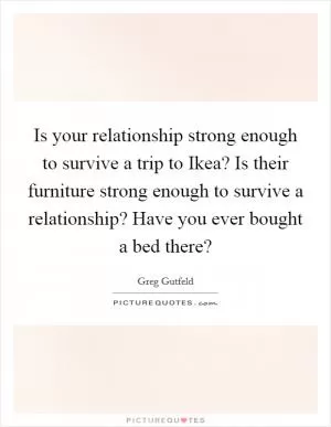 Is your relationship strong enough to survive a trip to Ikea? Is their furniture strong enough to survive a relationship? Have you ever bought a bed there? Picture Quote #1