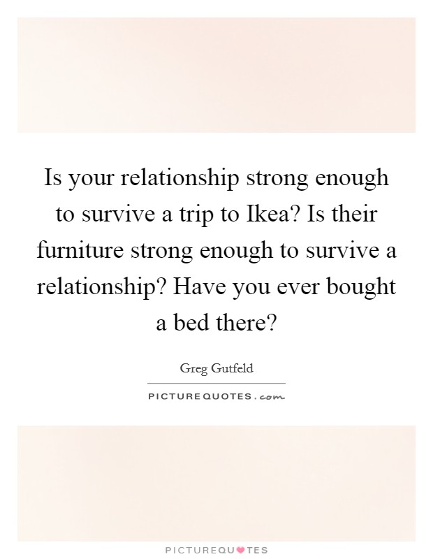 Is your relationship strong enough to survive a trip to Ikea? Is their furniture strong enough to survive a relationship? Have you ever bought a bed there? Picture Quote #1