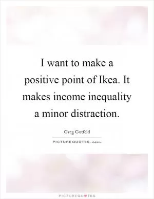 I want to make a positive point of Ikea. It makes income inequality a minor distraction Picture Quote #1