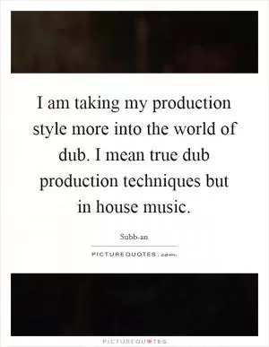 I am taking my production style more into the world of dub. I mean true dub production techniques but in house music Picture Quote #1