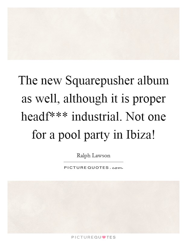 The new Squarepusher album as well, although it is proper headf*** industrial. Not one for a pool party in Ibiza! Picture Quote #1