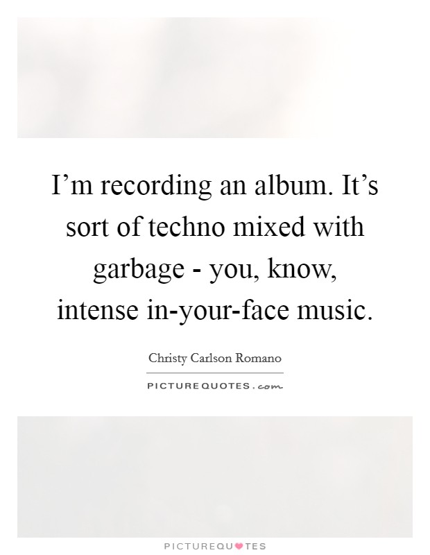 I'm recording an album. It's sort of techno mixed with garbage - you, know, intense in-your-face music Picture Quote #1