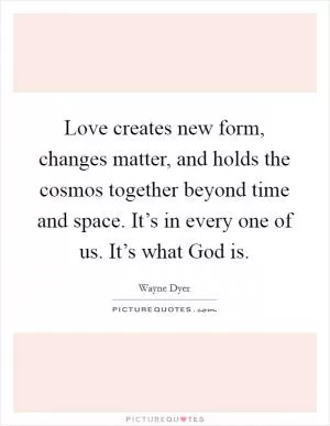 Love creates new form, changes matter, and holds the cosmos together beyond time and space. It’s in every one of us. It’s what God is Picture Quote #1