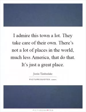 I admire this town a lot. They take care of their own. There’s not a lot of places in the world, much less America, that do that. It’s just a great place Picture Quote #1