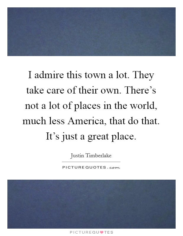 I admire this town a lot. They take care of their own. There's not a lot of places in the world, much less America, that do that. It's just a great place Picture Quote #1