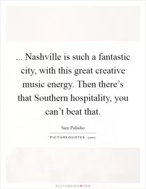 ... Nashville is such a fantastic city, with this great creative music energy. Then there’s that Southern hospitality, you can’t beat that Picture Quote #1