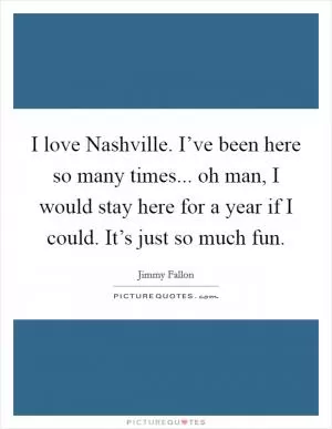 I love Nashville. I’ve been here so many times... oh man, I would stay here for a year if I could. It’s just so much fun Picture Quote #1