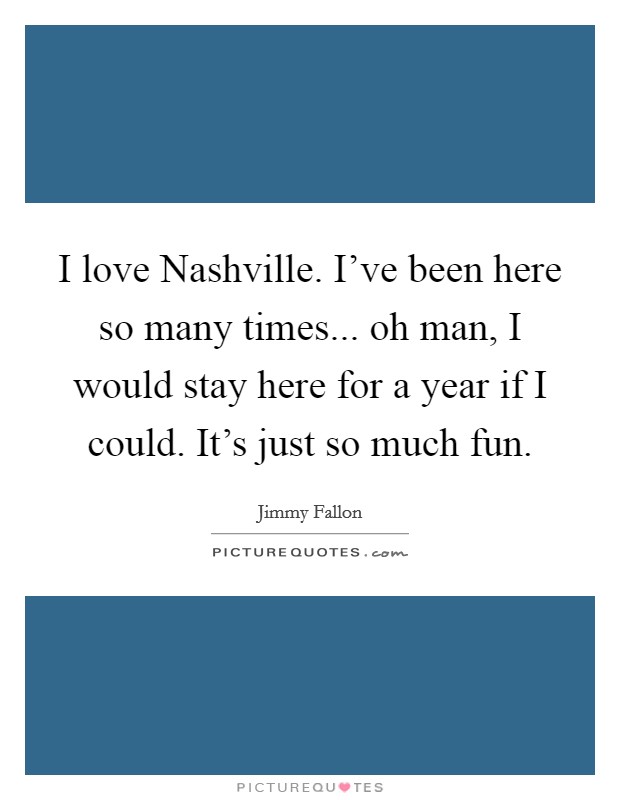 I love Nashville. I've been here so many times... oh man, I would stay here for a year if I could. It's just so much fun Picture Quote #1