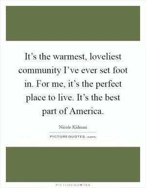 It’s the warmest, loveliest community I’ve ever set foot in. For me, it’s the perfect place to live. It’s the best part of America Picture Quote #1