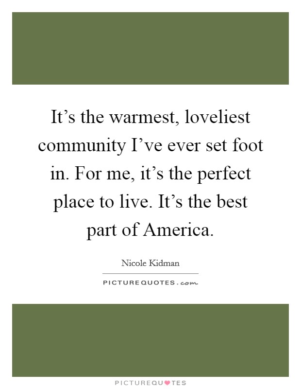 It's the warmest, loveliest community I've ever set foot in. For me, it's the perfect place to live. It's the best part of America Picture Quote #1