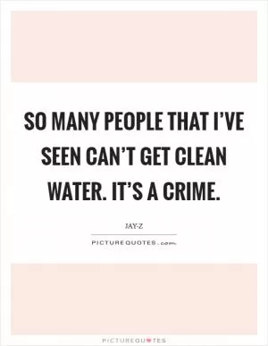 So many people that I’ve seen can’t get clean water. It’s a crime Picture Quote #1
