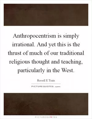 Anthropocentrism is simply irrational. And yet this is the thrust of much of our traditional religious thought and teaching, particularly in the West Picture Quote #1