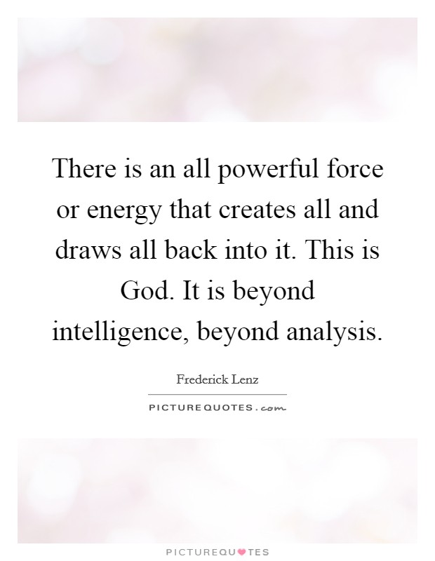 There is an all powerful force or energy that creates all and draws all back into it. This is God. It is beyond intelligence, beyond analysis Picture Quote #1