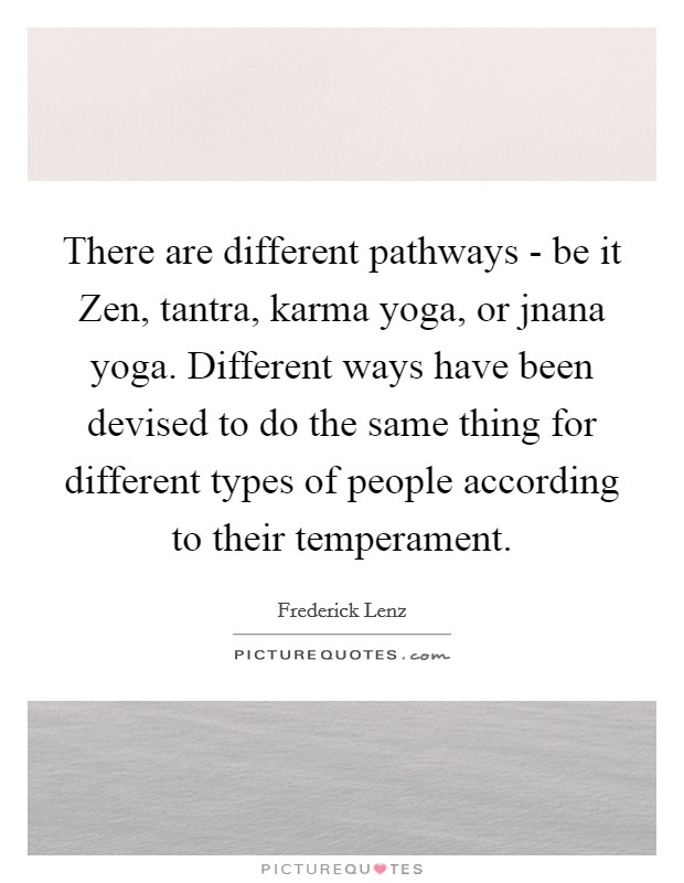 There are different pathways - be it Zen, tantra, karma yoga, or jnana yoga. Different ways have been devised to do the same thing for different types of people according to their temperament Picture Quote #1