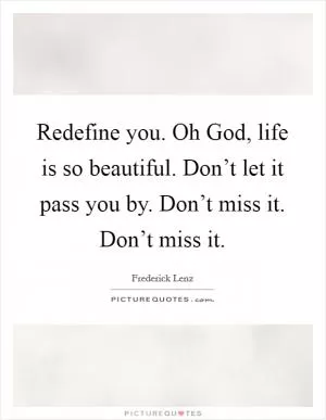 Redefine you. Oh God, life is so beautiful. Don’t let it pass you by. Don’t miss it. Don’t miss it Picture Quote #1
