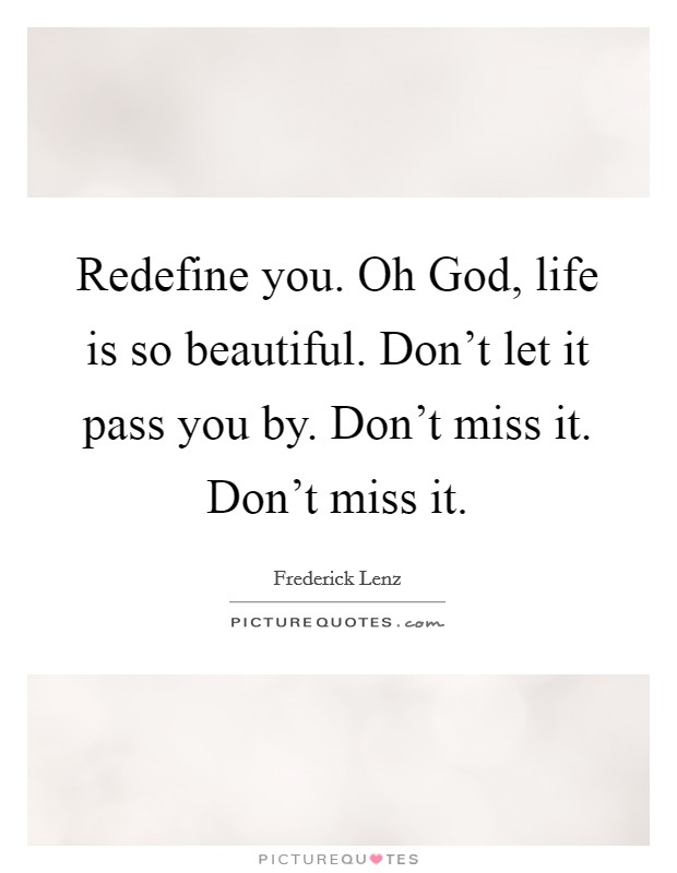 Redefine you. Oh God, life is so beautiful. Don't let it pass you by. Don't miss it. Don't miss it Picture Quote #1