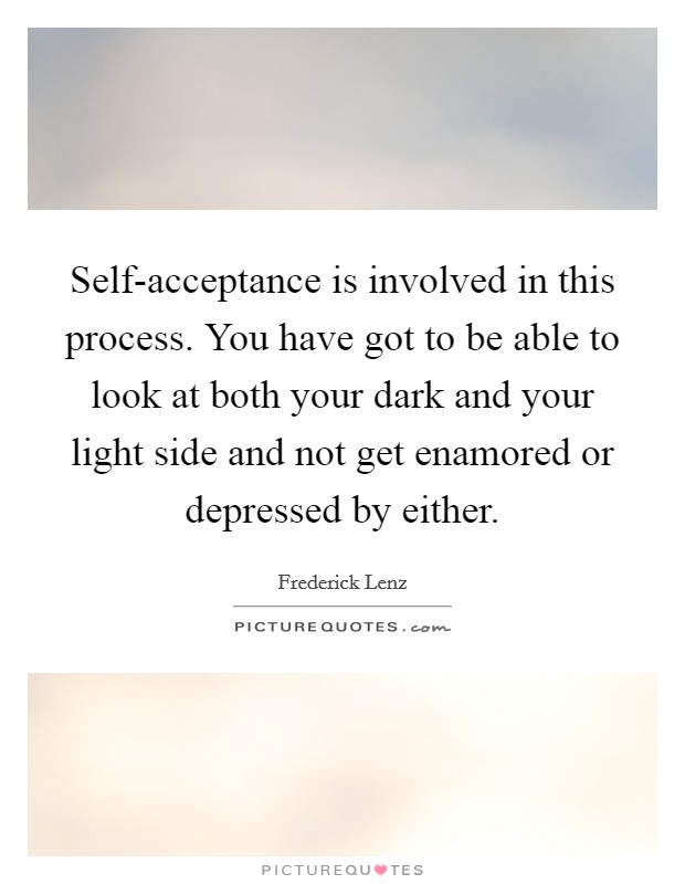 Self-acceptance is involved in this process. You have got to be able to look at both your dark and your light side and not get enamored or depressed by either Picture Quote #1