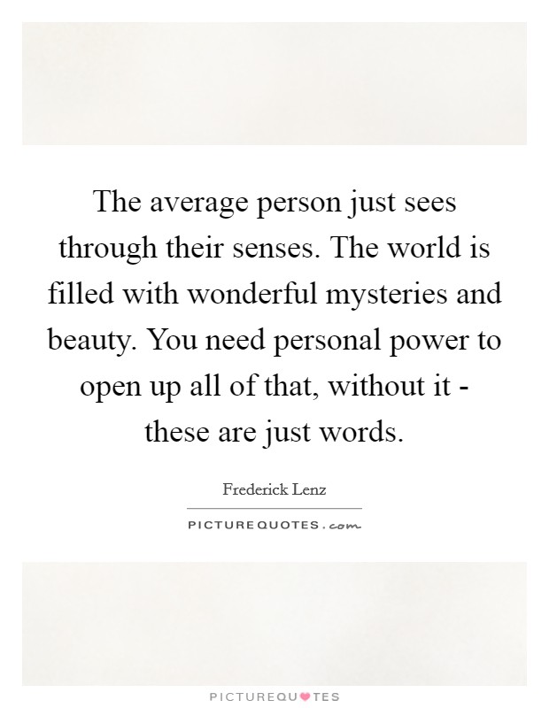 The average person just sees through their senses. The world is filled with wonderful mysteries and beauty. You need personal power to open up all of that, without it - these are just words Picture Quote #1