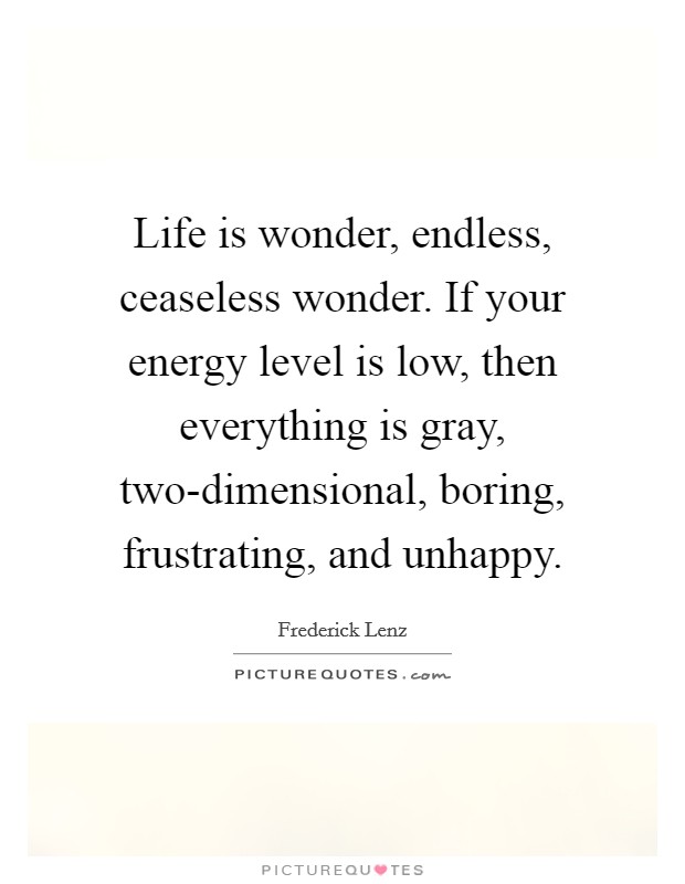 Life is wonder, endless, ceaseless wonder. If your energy level is low, then everything is gray, two-dimensional, boring, frustrating, and unhappy Picture Quote #1