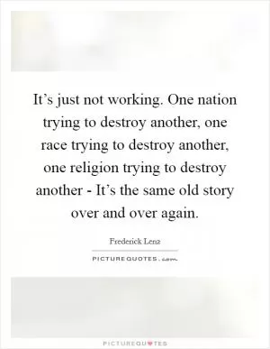 It’s just not working. One nation trying to destroy another, one race trying to destroy another, one religion trying to destroy another - It’s the same old story over and over again Picture Quote #1