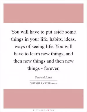 You will have to put aside some things in your life, habits, ideas, ways of seeing life. You will have to learn new things, and then new things and then new things - forever Picture Quote #1