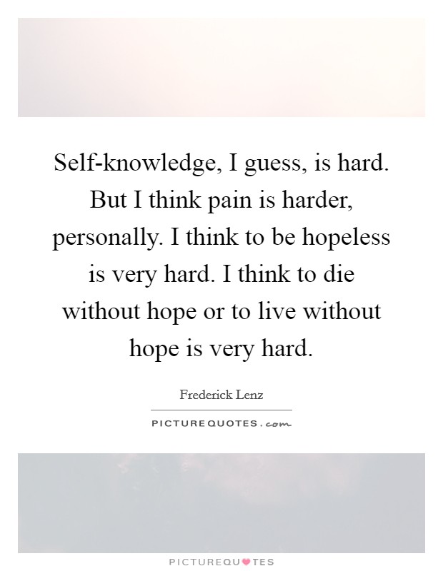 Self-knowledge, I guess, is hard. But I think pain is harder, personally. I think to be hopeless is very hard. I think to die without hope or to live without hope is very hard Picture Quote #1