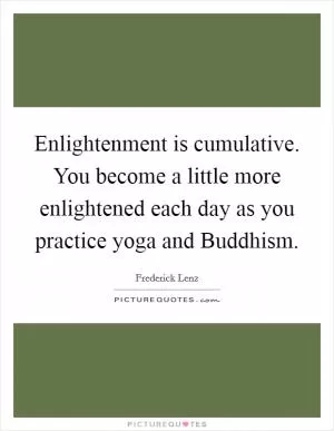 Enlightenment is cumulative. You become a little more enlightened each day as you practice yoga and Buddhism Picture Quote #1
