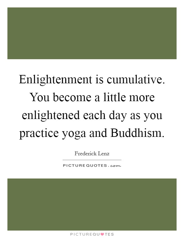 Enlightenment is cumulative. You become a little more enlightened each day as you practice yoga and Buddhism Picture Quote #1