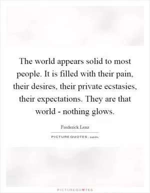 The world appears solid to most people. It is filled with their pain, their desires, their private ecstasies, their expectations. They are that world - nothing glows Picture Quote #1