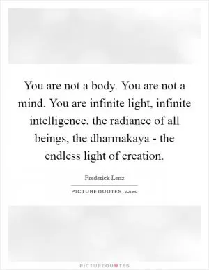 You are not a body. You are not a mind. You are infinite light, infinite intelligence, the radiance of all beings, the dharmakaya - the endless light of creation Picture Quote #1