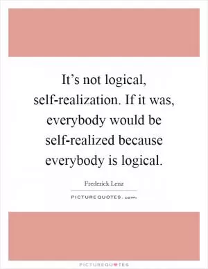 It’s not logical, self-realization. If it was, everybody would be self-realized because everybody is logical Picture Quote #1