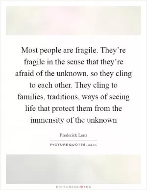 Most people are fragile. They’re fragile in the sense that they’re afraid of the unknown, so they cling to each other. They cling to families, traditions, ways of seeing life that protect them from the immensity of the unknown Picture Quote #1