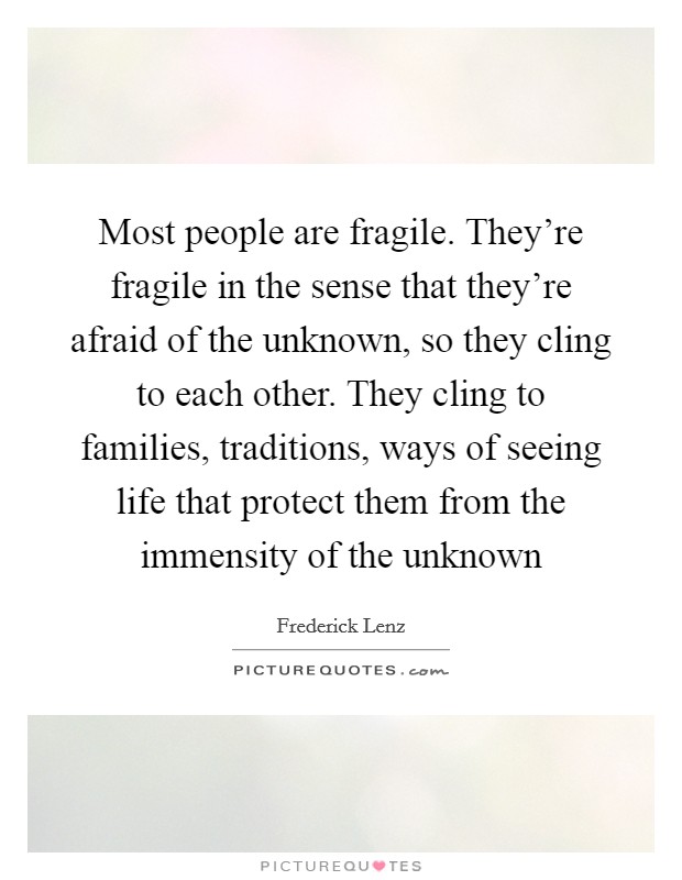 Most people are fragile. They're fragile in the sense that they're afraid of the unknown, so they cling to each other. They cling to families, traditions, ways of seeing life that protect them from the immensity of the unknown Picture Quote #1